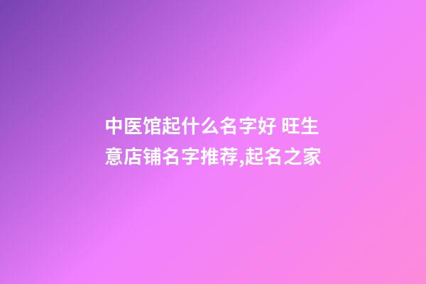 中医馆起什么名字好 旺生意店铺名字推荐,起名之家-第1张-店铺起名-玄机派